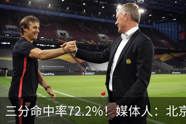 三分命中率72.2%！媒体人：北京这样的命中率 有无布朗都无人能挡