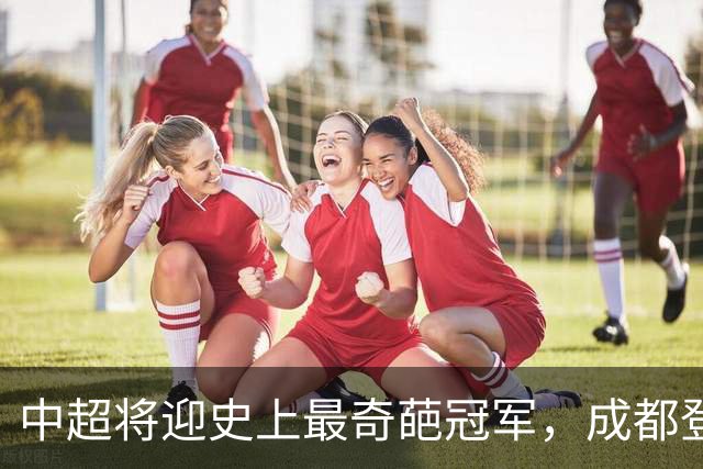中超将迎史上最奇葩冠军，成都登顶难掩尴尬，大连逆袭谱写史诗！