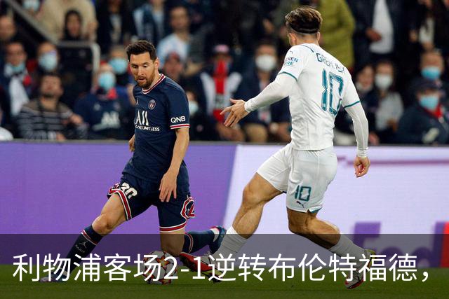 利物浦客场2-1逆转布伦特福德，维尔茨直塞伊萨克建功