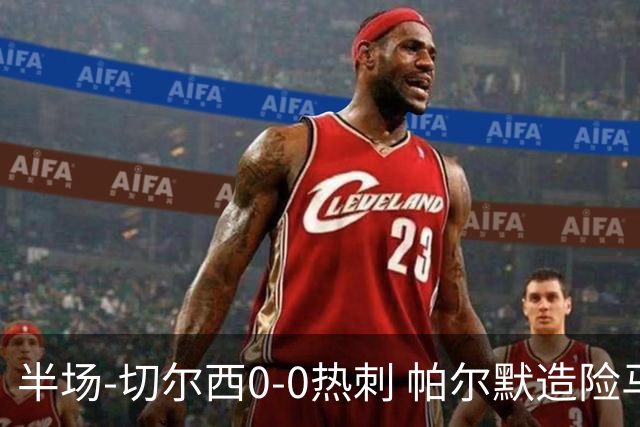 半场-切尔西0-0热刺 帕尔默造险马尔穆什失良机彭德斯神扑救主