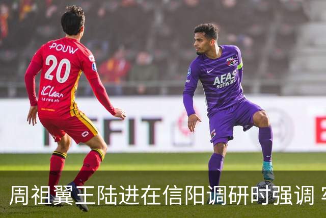 周祖翼王陆进在信阳调研时强调 牢记殷殷嘱托 勇于担当作为 加快推动革命老区振兴发展