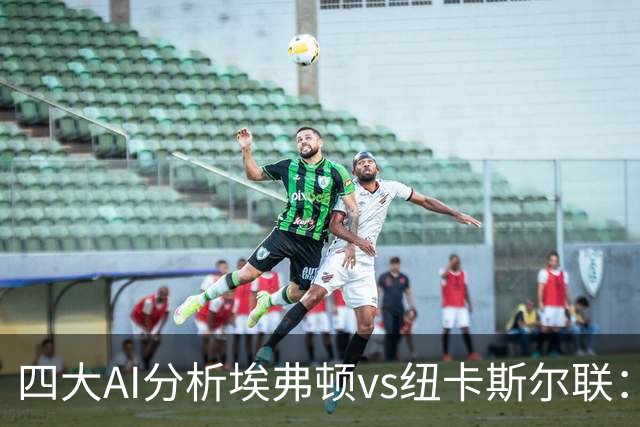 四大AI分析埃弗顿vs纽卡斯尔联：两家看好客胜，两家倾向平局