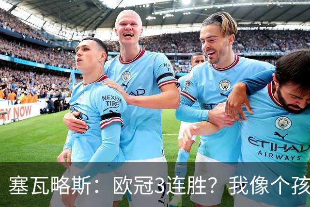 塞瓦略斯：欧冠3连胜？我像个孩子一样开心；找回节奏不容易