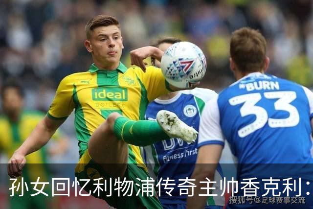 孙女回忆利物浦传奇主帅香克利：他对孙辈也很严厉