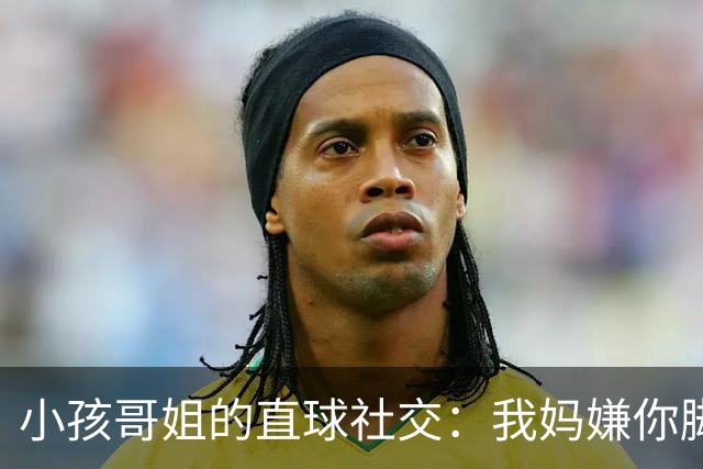 小孩哥姐的直球社交：我妈嫌你脚臭你别来，那我洗了来，行