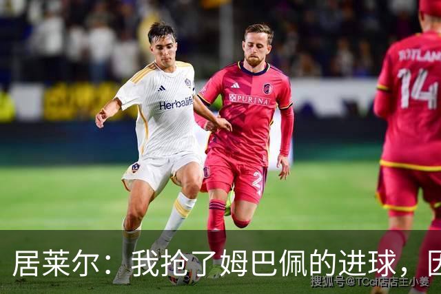 居莱尔：我抢了姆巴佩的进球，因为我知道他还会再进一个