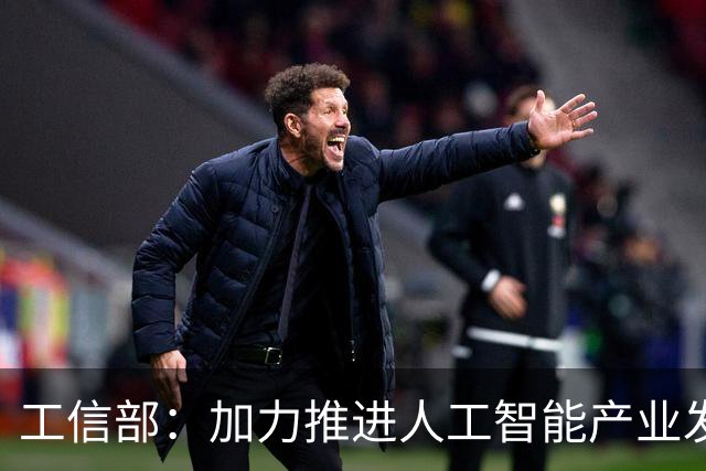 工信部：加力推进人工智能产业发展和赋能制造业