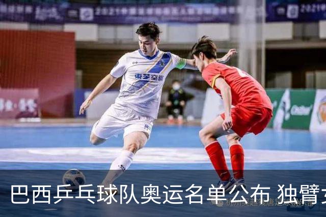 巴西乒乓球队奥运名单公布 独臂女将出战两个奥运
