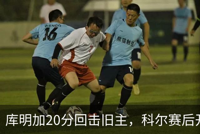 库明加20分回击旧主，科尔赛后开口谈他加盟森林狼