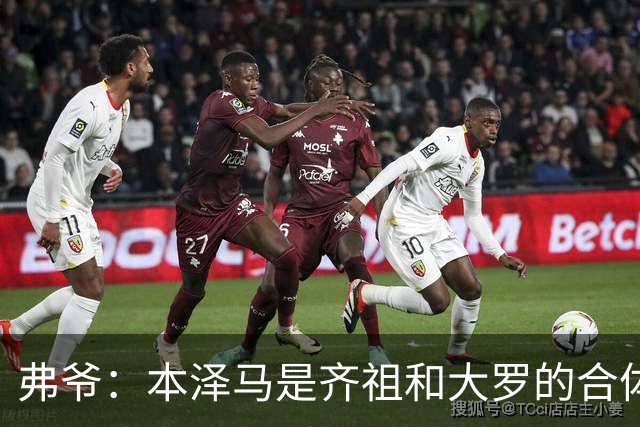 弗爷：本泽马是齐祖和大罗的合体 终获得应有的认可