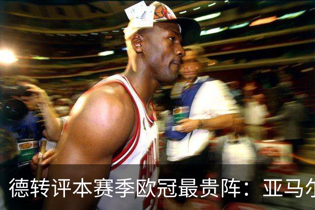 德转评本赛季欧冠最贵阵：亚马尔领衔，哈兰德、姆巴佩在列