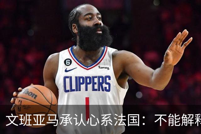 文班亚马承认心系法国：不能解释我的糟糕表现