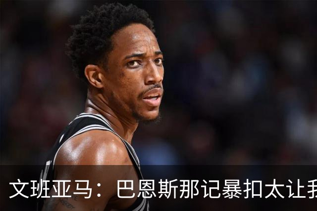 文班亚马：巴恩斯那记暴扣太让我震惊了