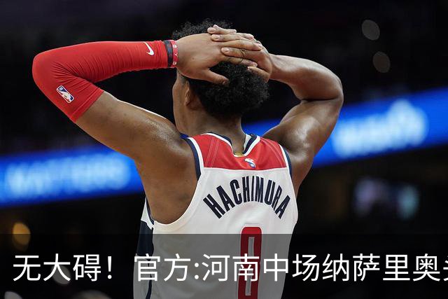 无大碍！官方:河南中场纳萨里奥头部伤口已缝合 未发现脑组织受损