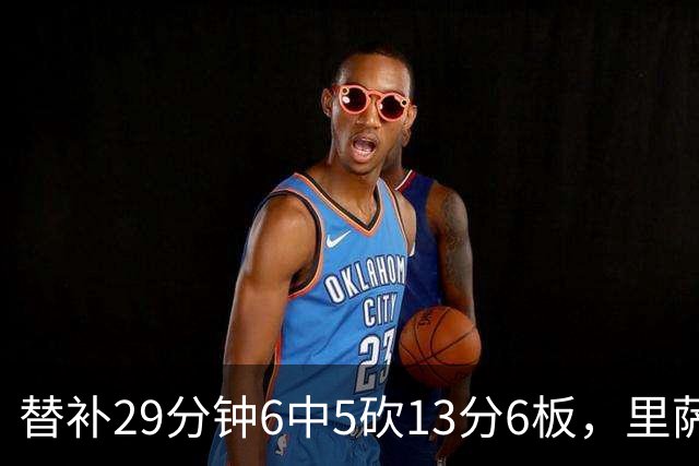 替补29分钟6中5砍13分6板，里萨谢正负值+16