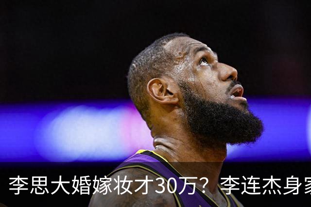 李思大婚嫁妆才30万？李连杰身家过亿被骂抠门，利智继女存一辈子基金引热议