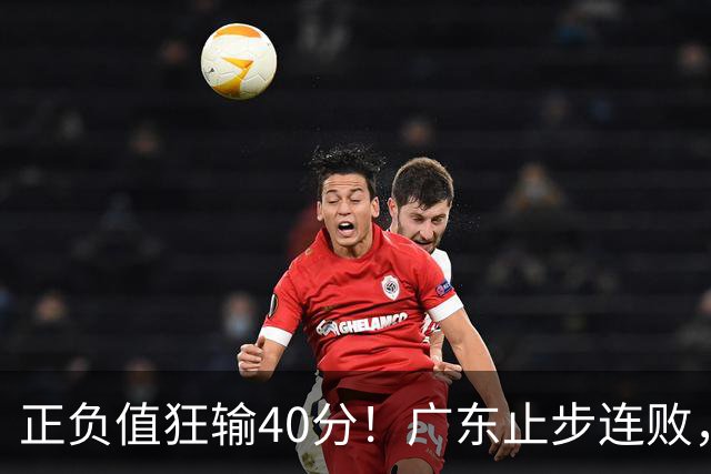 正负值狂输40分！广东止步连败，徐杰欧式体系不适引杜锋深思