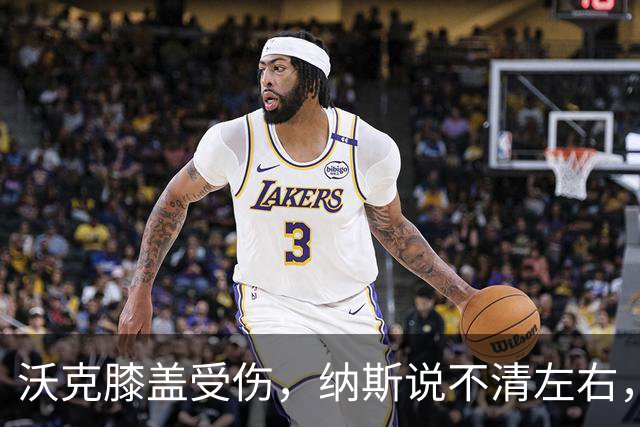 沃克膝盖受伤，纳斯说不清左右，76人再添伤情