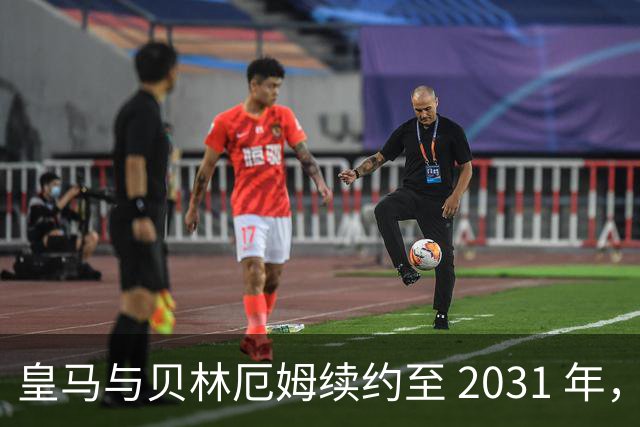皇马与贝林厄姆续约至 2031 年，贝林厄姆成为皇马未来10年的建队基石