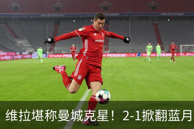 维拉堪称曼城克星！2-1掀翻蓝月亮终结7连胜，帮了阿森纳一把！
