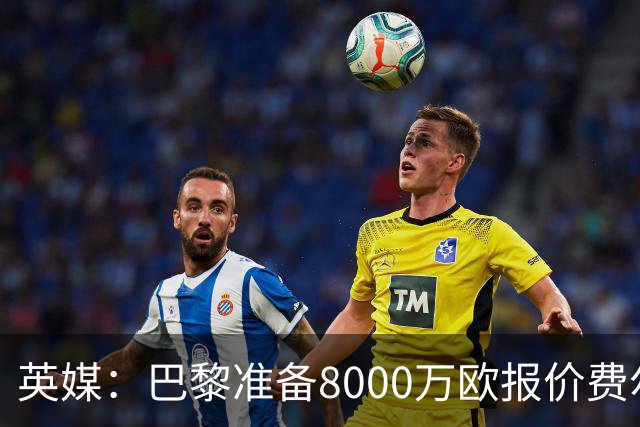 英媒：巴黎准备8000万欧报价费尔明，切尔西也有意