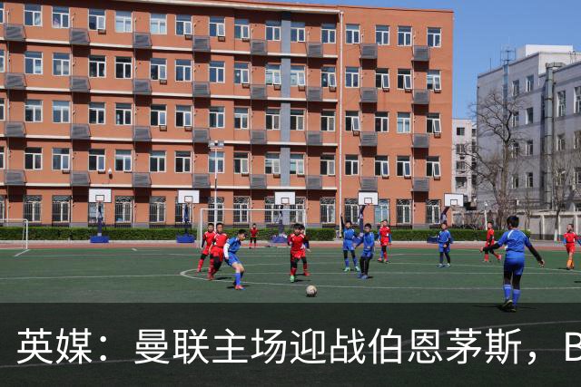 英媒：曼联主场迎战伯恩茅斯，B费将首发迎来自我救赎战