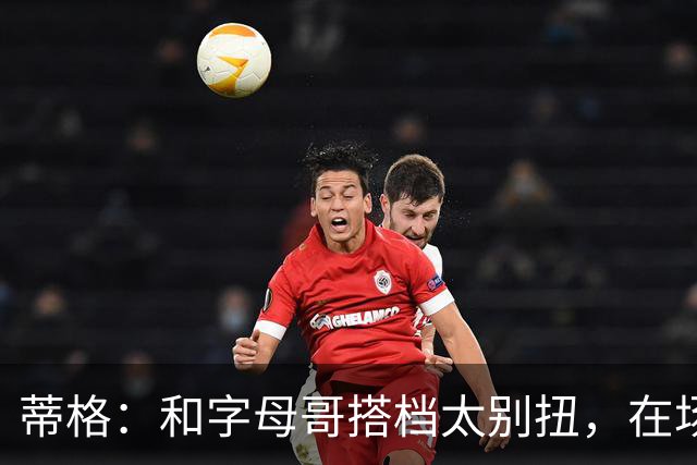 蒂格：和字母哥搭档太别扭，在场上根本摸不到球