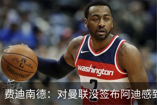 费迪南德：对曼联没签布阿迪感到失望，不敢相信我们错过了他