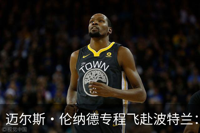 迈尔斯·伦纳德专程飞赴波特兰：好友利拉德回归首秀 我必须到场
