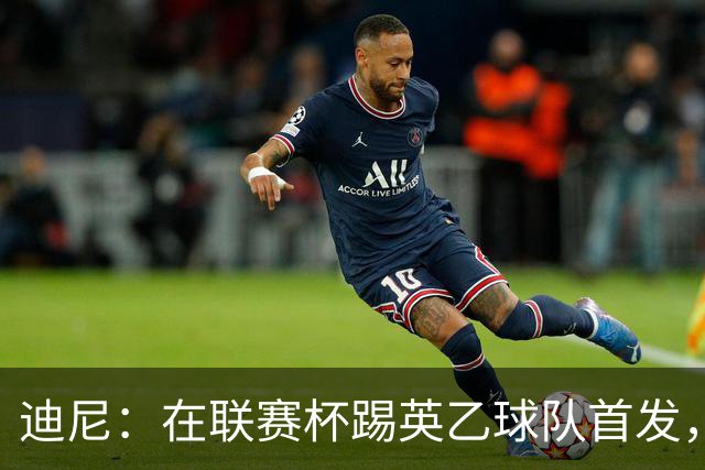 迪尼：在联赛杯踢英乙球队首发，约克雷斯应该感到自己被塔帅冒犯