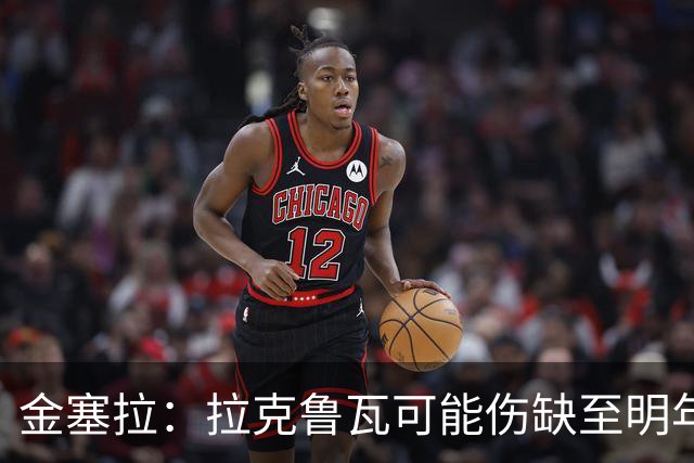 金塞拉：拉克鲁瓦可能伤缺至明年1月，最多缺席10场比赛