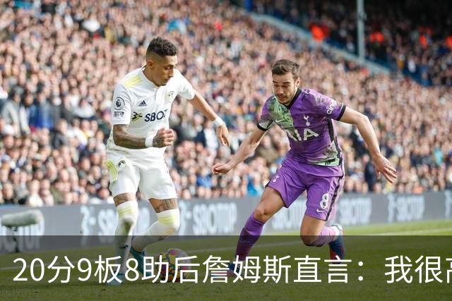 20分9板8助后詹姆斯直言：我很高兴做了来这里的决定