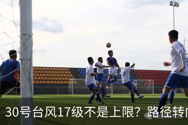 30号台风17级不是上限？路径转向越来越明显，或在东南沿海登陆？