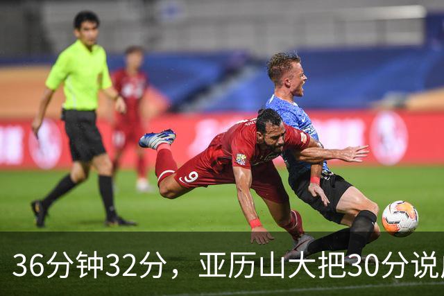 36分钟32分，亚历山大把30分说成"常规操作"