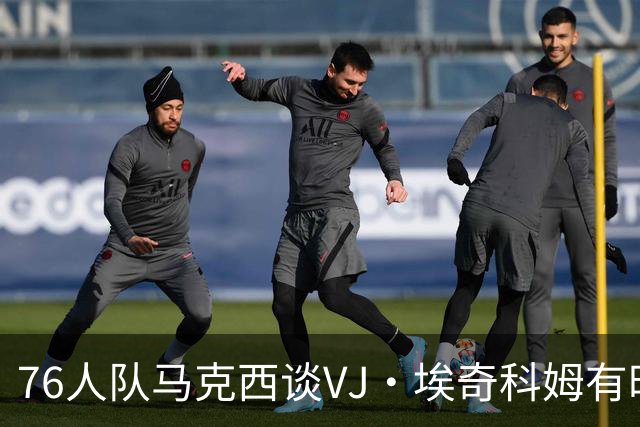 76人队马克西谈VJ·埃奇科姆有时让他恼火的事情：我会对他生气