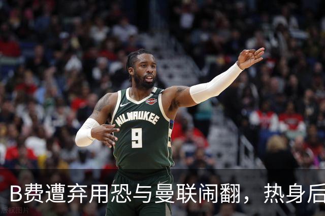 B费遭弃用恐与曼联闹翻，热身后被告知没份出场！拒绝续约明年走人