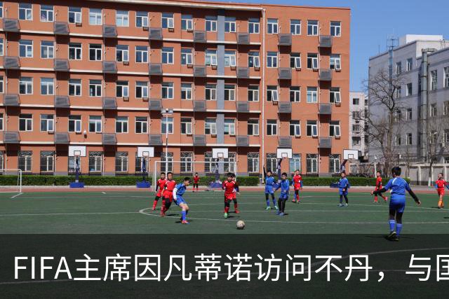 FIFA主席因凡蒂诺访问不丹，与国王一对一会晤并考察足球发展