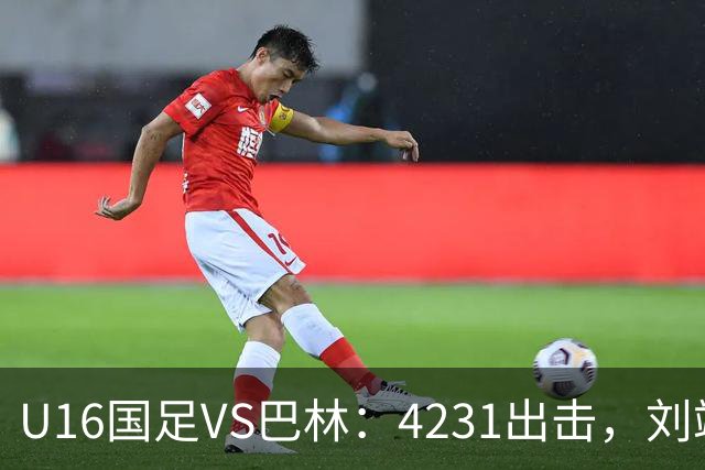 U16国足VS巴林：4231出击，刘靖磊顶替刘凯源，袁博涵领衔刘宇洋冲锋